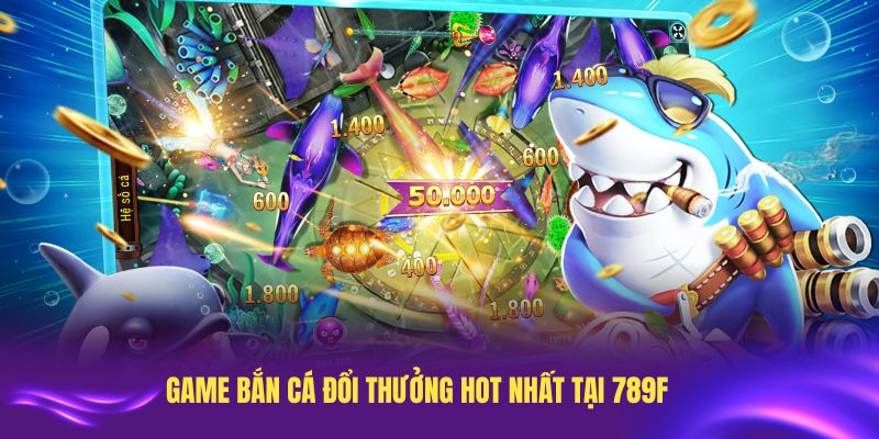 Khám phá những game bắn cá đổi thưởng hot nhất tại 789F