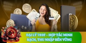 Đại Lý 789F - Hợp Tác Minh Bạch, Thu Nhập Bền Vững