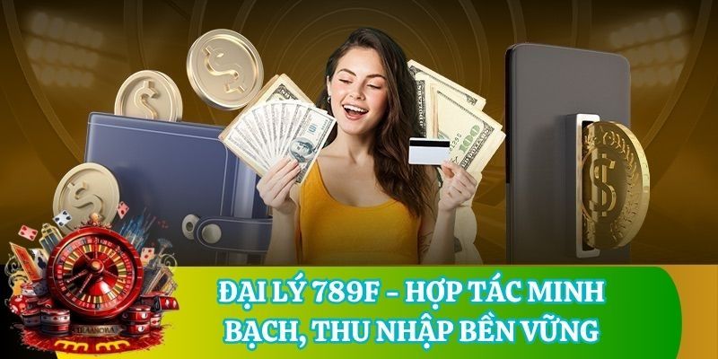 Đại Lý 789F - Hợp Tác Minh Bạch, Thu Nhập Bền Vững