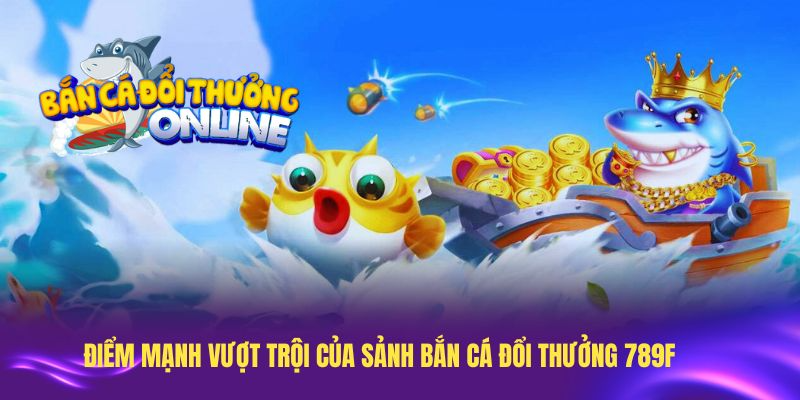 Những điểm mạnh vượt trội của sảnh bắn cá đổi thưởng 789F