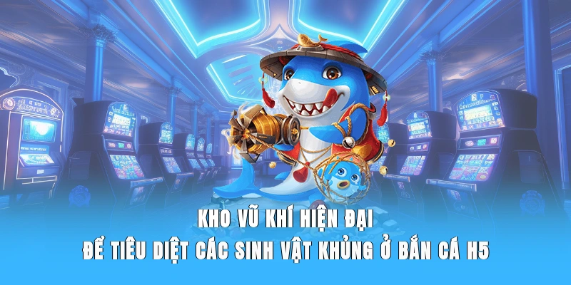 Kho vũ khí hiện đại để tiêu diệt các sinh vật khủng ở bắn cá H5