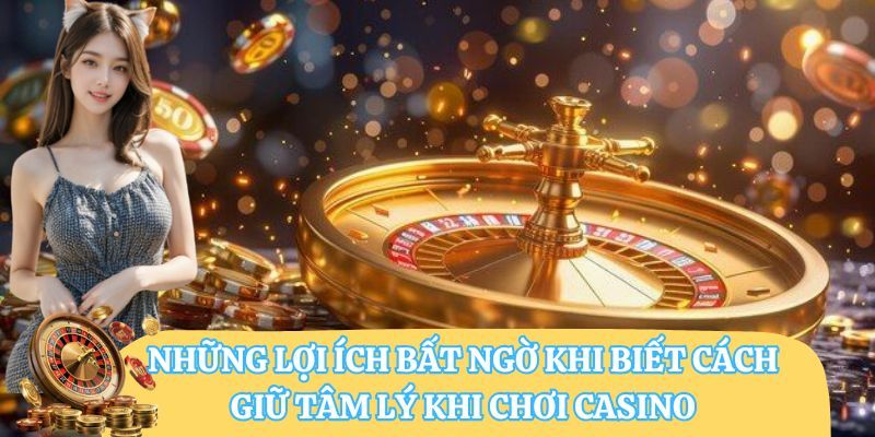 Những lợi ích bất ngờ khi biết cách giữ tâm lý khi chơi casino