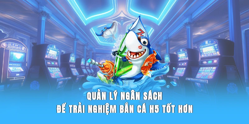 Quản lý ngân sách để trải nghiệm bắn cá H5 tốt hơn