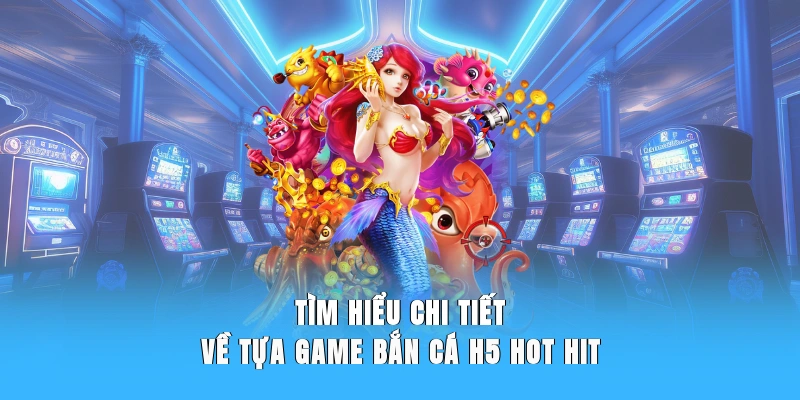 Tìm hiểu chi tiết về tựa game bắn cá H5 hot hit