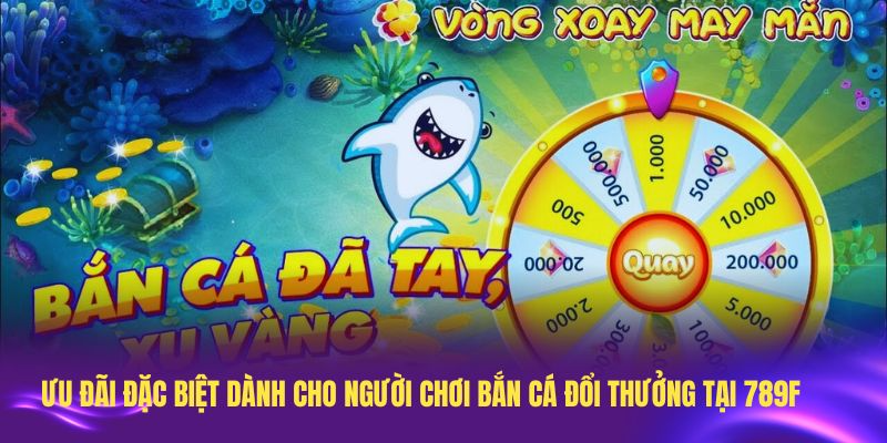 Các ưu đãi đặc biệt dành cho người chơi bắn cá đổi thưởng tại 789F